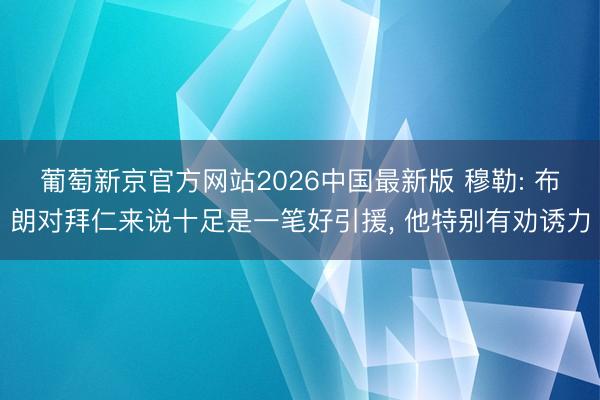 葡萄新京官方网站2026中国最新版 穆勒: 布朗对拜仁来说十足是一笔好引援, 他特别有劝诱力