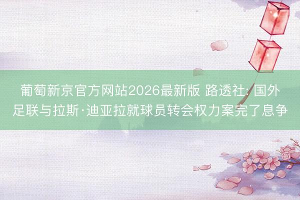 葡萄新京官方网站2026最新版 路透社: 国外足联与拉斯·迪亚拉就球员转会权力案完了息争
