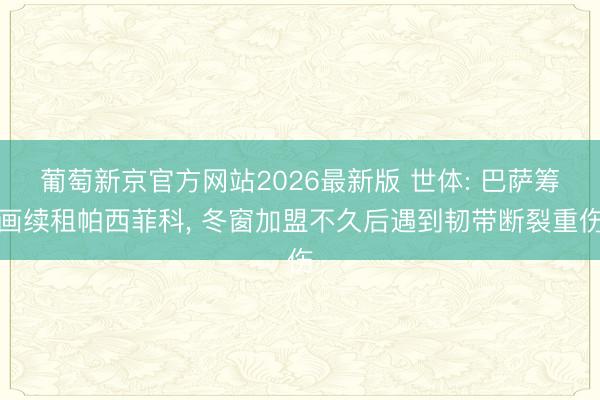 葡萄新京官方网站2026最新版 世体: 巴萨筹画续租帕西菲科， 冬窗加盟不久后遇到韧带断裂重伤