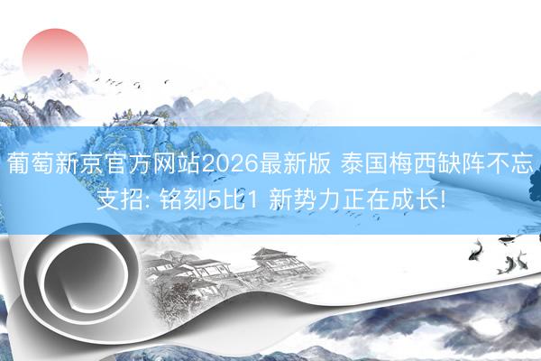葡萄新京官方网站2026最新版 泰国梅西缺阵不忘支招: 铭刻5比1 新势力正在成长!