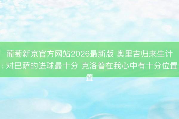 葡萄新京官方网站2026最新版 奥里吉归来生计: 对巴萨的进球最十分 克洛普在我心中有十分位置