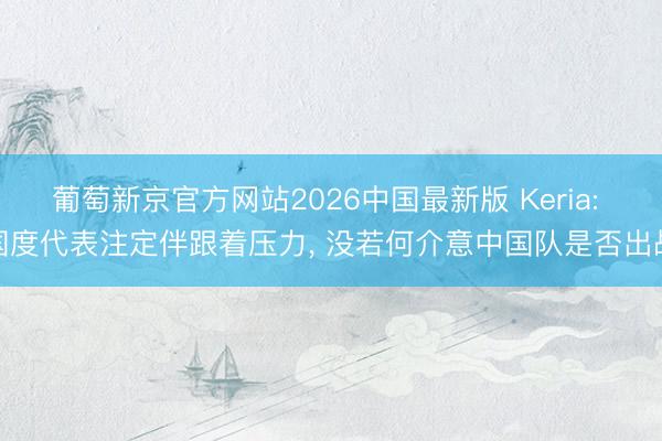 葡萄新京官方网站2026中国最新版 Keria: 国度代表注
