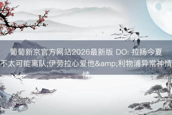 葡萄新京官方网站2026最新版 DO: 拉扬今夏不太可能离队;伊劳拉心爱他&利物浦异常神情