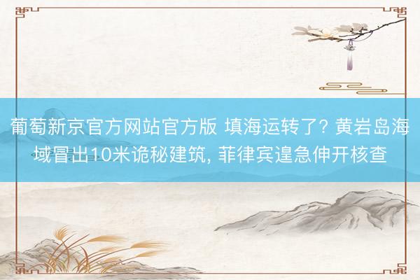 葡萄新京官方网站官方版 填海运转了? 黄岩岛海域冒出10米诡秘建筑， 菲律宾遑急伸开核查