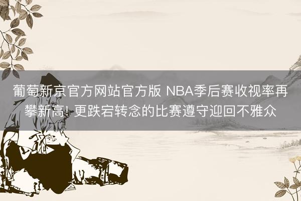 葡萄新京官方网站官方版 NBA季后赛收视率再攀新高! 更跌宕转念的比赛遵守迎回不雅众