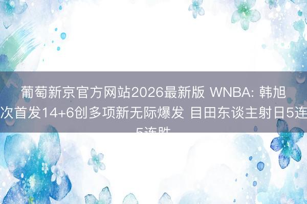 葡萄新京官方网站2026最新版 WNBA: 韩旭初次首发14+6创多项新无际爆发 目田东谈主射日5连胜