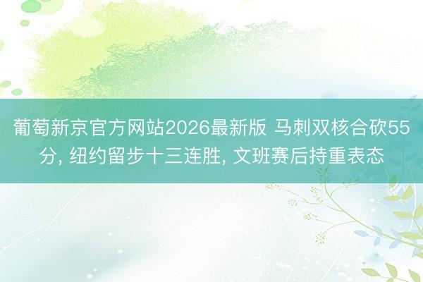 葡萄新京官方网站2026最新版 马刺双核合砍55分, 纽约留步十三连胜, 文班赛后持重表态