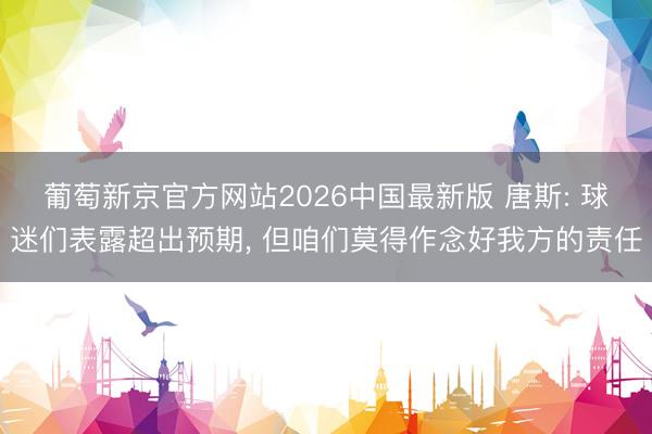 葡萄新京官方网站2026中国最新版 唐斯: 球迷们表露超出预期, 但咱们莫得作念好我方的责任