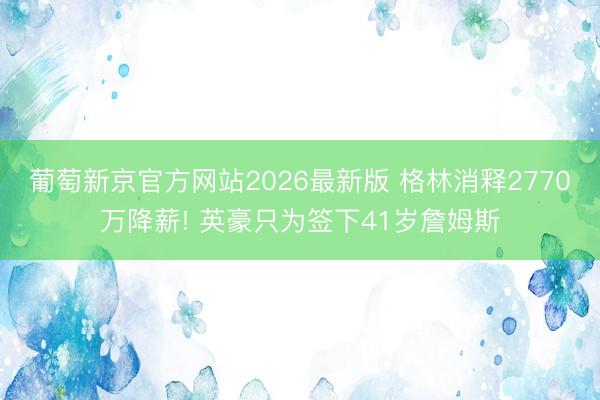 葡萄新京官方网站2026最新版 格林消释2770万降薪! 英豪只为签下41岁詹姆斯