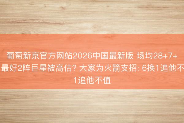 葡萄新京官方网站2026中国最新版 场均28+7+5， 最好2阵巨星被高估? 大家为火箭支招: 6换1追他不值