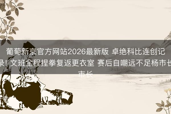 葡萄新京官方网站2026最新版 卓绝科比连创记录! 文班全程捏拳复返更衣室 赛后自嘲远不足杨市长