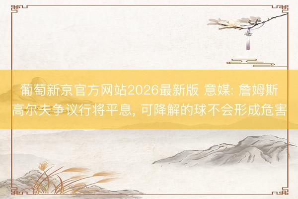 葡萄新京官方网站2026最新版 意媒: 詹姆斯高尔夫争议行将平息, 可降解的球不会形成危害