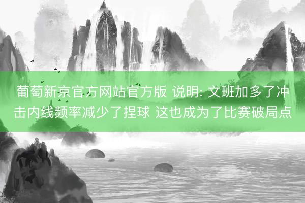 葡萄新京官方网站官方版 说明: 文班加多了冲击内线频率减少了捏球 这也成为了比赛破局点
