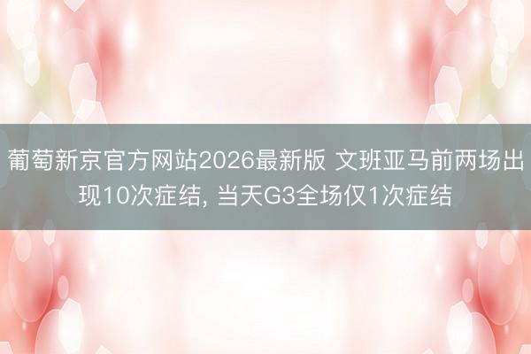 葡萄新京官方网站2026最新版 文班亚马前两场出现10次症结， 当天G3全场仅1次症结