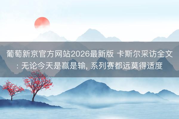 葡萄新京官方网站2026最新版 卡斯尔采访全文: 无论今天是赢是输， 系列赛都远莫得适度