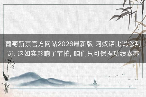 葡萄新京官方网站2026最新版 阿奴诺比说念判罚: 这如实影响了节拍， 咱们只可保捏功绩素养