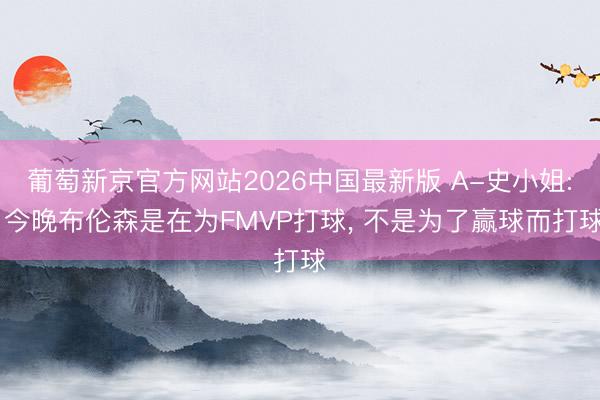 葡萄新京官方网站2026中国最新版 A-史小姐: 今晚布伦森是在为FMVP打球， 不是为了赢球而打球