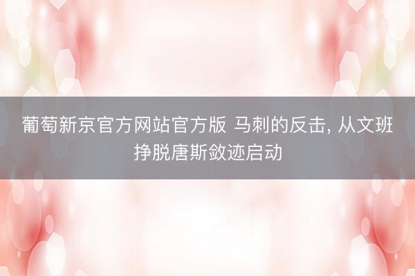 葡萄新京官方网站官方版 马刺的反击， 从文班挣脱唐斯敛迹启动