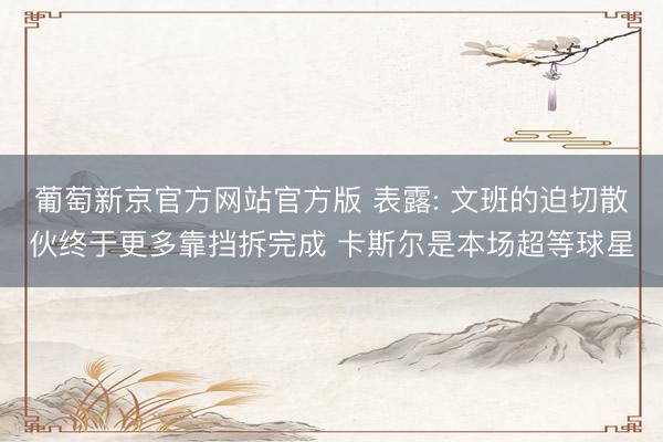 葡萄新京官方网站官方版 表露: 文班的迫切散伙终于更多靠挡拆完成 卡斯尔是本场超等球星