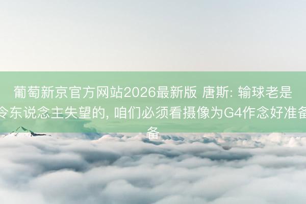 葡萄新京官方网站2026最新版 唐斯: 输球老是令东说念主失望的， 咱们必须看摄像为G4作念好准备