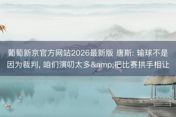 葡萄新京官方网站2026最新版 唐斯: 输球不是因为裁判， 咱们演叨太多&把比赛拱手相让