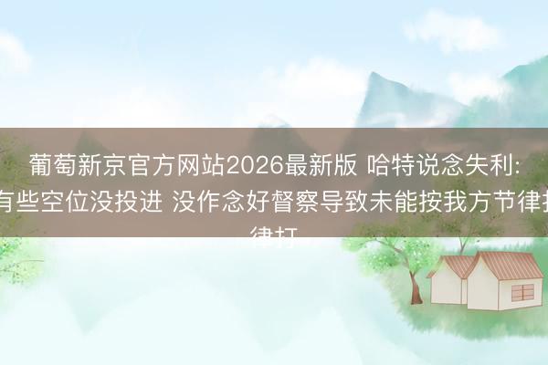 葡萄新京官方网站2026最新版 哈特说念失利: 有些空位没投进 没作念好督察导致未能按我方节律打