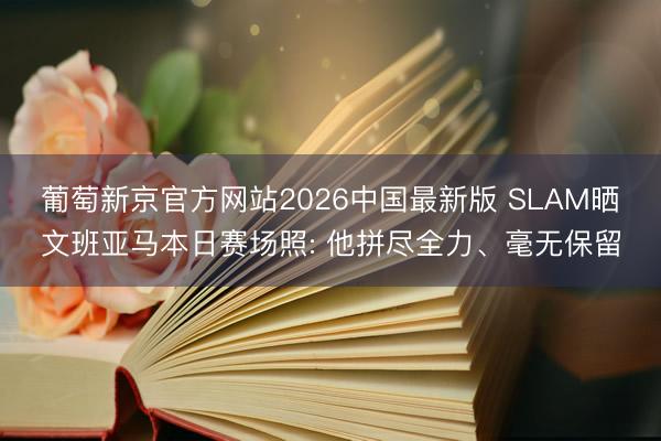 葡萄新京官方网站2026中国最新版 SLAM晒文班亚马本日赛场照: 他拼尽全力、毫无保留