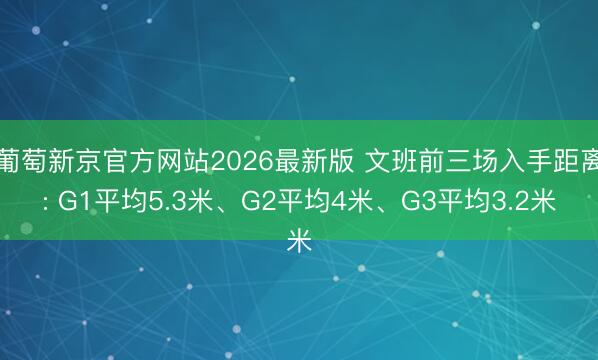 葡萄新京官方网站2026最新版 文班前三场入手距离: G1平均5.3米、G2平均4米、G3平均3.2米
