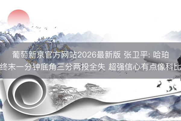 葡萄新京官方网站2026最新版 张卫平: 哈珀终末一分钟底角三分两投全失 超强信心有点像科比
