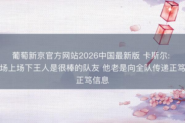 葡萄新京官方网站2026中国最新版 卡斯尔: 文班场上场下王人是很棒的队友 他老是向全队传递正笃信息