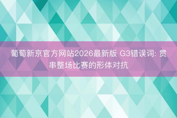 葡萄新京官方网站2026最新版 G3错误词: 贯串整场比赛的形体对抗