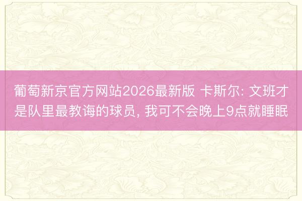 葡萄新京官方网站2026最新版 卡斯尔: 文班才是队里最教诲的球员， 我可不会晚上9点就睡眠