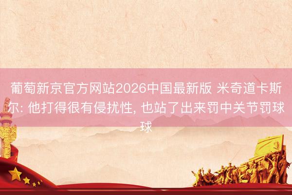 葡萄新京官方网站2026中国最新版 米奇道卡斯尔: 他打得很有侵扰性， 也站了出来罚中关节罚球