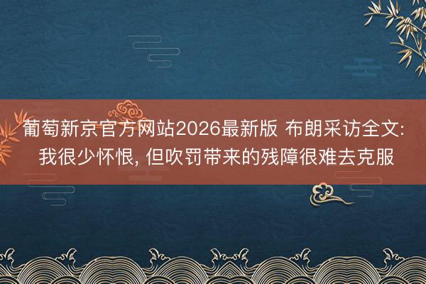 葡萄新京官方网站2026最新版 布朗采访全文: 我很少怀恨, 但吹罚带来的残障很难去克服