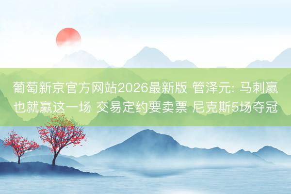 葡萄新京官方网站2026最新版 管泽元: 马刺赢也就赢这一场 交易定约要卖票 尼克斯5场夺冠