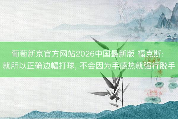 葡萄新京官方网站2026中国最新版 福克斯: 就所以正确边幅打球， 不会因为手感热就强行脱手