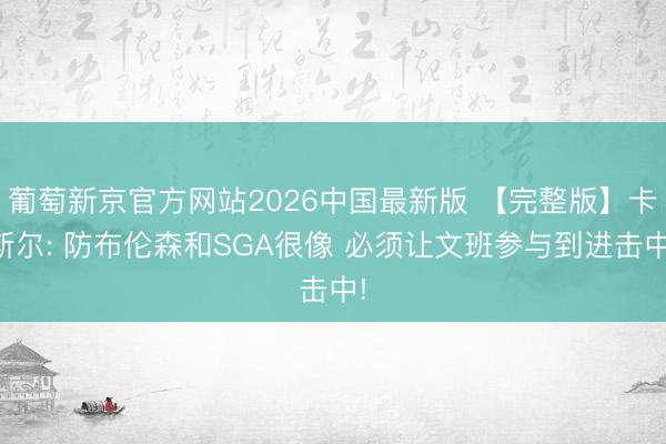 葡萄新京官方网站2026中国最新版 【完整版】卡斯尔: 防布伦森和SGA很像 必须让文班参与到进击中!