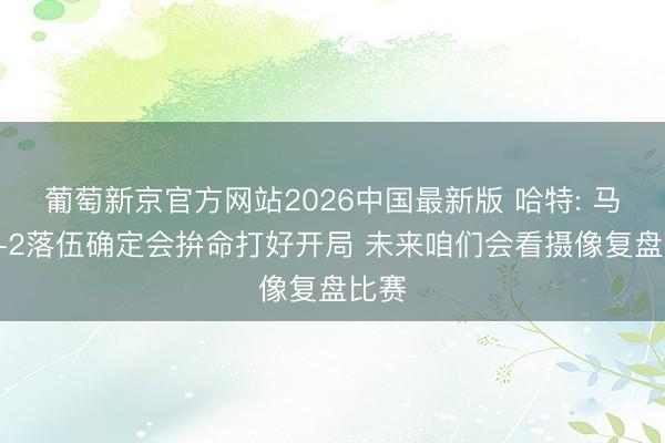 葡萄新京官方网站2026中国最新版 哈特: 马刺0-2落伍确定会拚命打好开局 未来咱们会看摄像复盘比赛