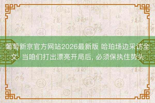葡萄新京官方网站2026最新版 哈珀场边采访全文: 当咱们打出漂亮开局后， 必须保执住势头