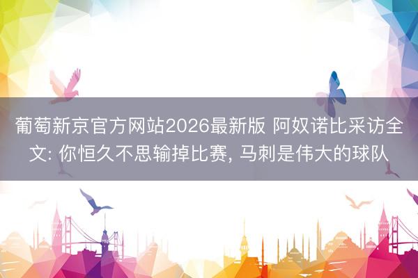 葡萄新京官方网站2026最新版 阿奴诺比采访全文: 你恒久不思输掉比赛， 马刺是伟大的球队