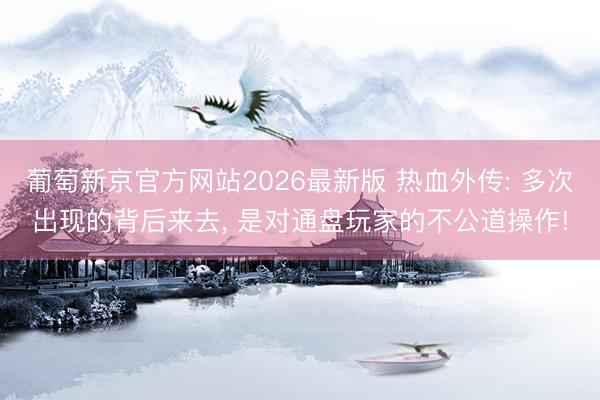葡萄新京官方网站2026最新版 热血外传: 多次出现的背后来去, 是对通盘玩家的不公道操作!