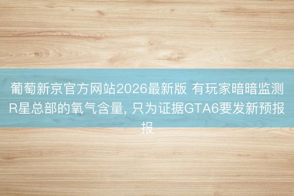 葡萄新京官方网站2026最新版 有玩家暗暗监测R星总部的氧气含量, 只为证据GTA6要发新预报