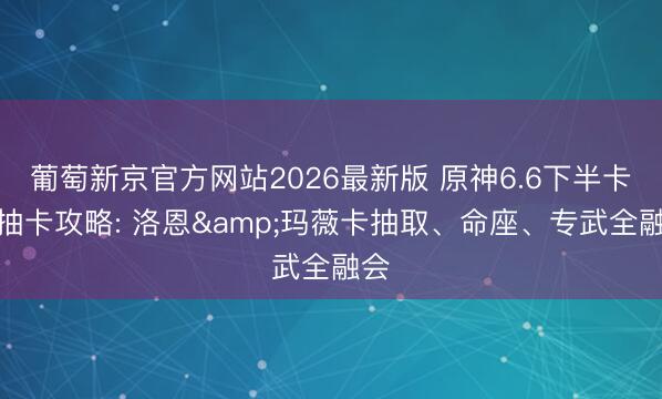 葡萄新京官方网站2026最新版 原神6.6下半卡池抽卡攻略: 洛恩&玛薇卡抽取、命座、专武全融会