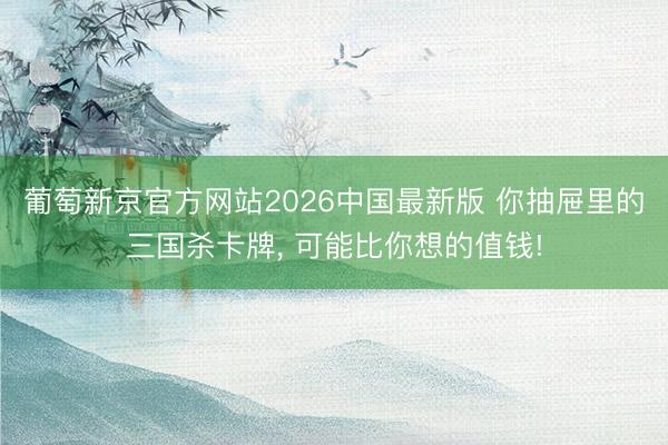 葡萄新京官方网站2026中国最新版 你抽屉里的三国杀卡牌, 可能比你想的值钱!