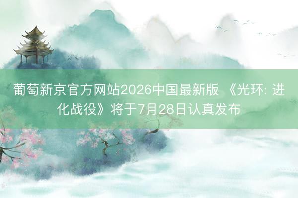葡萄新京官方网站2026中国最新版 《光环: 进化战役》将于7月28日认真发布