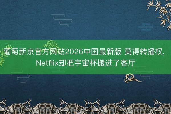 葡萄新京官方网站2026中国最新版 莫得转播权， Netflix却把宇宙杯搬进了客厅