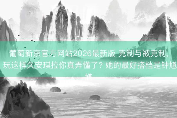 葡萄新京官方网站2026最新版 克制与被克制， 玩这样久安琪拉你真弄懂了? 她的最好搭档是钟馗