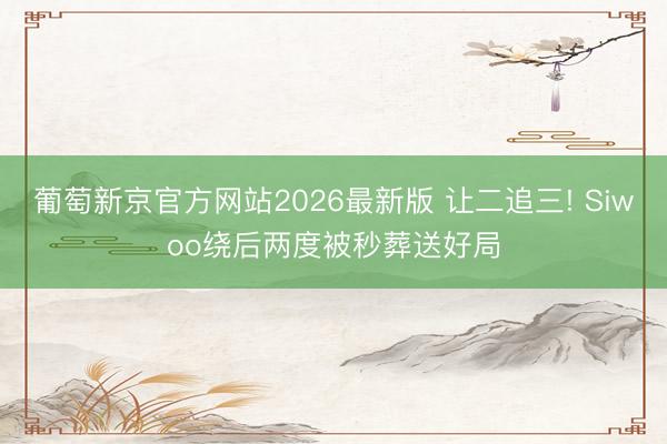 葡萄新京官方网站2026最新版 让二追三! Siwoo绕后两度被秒葬送好局