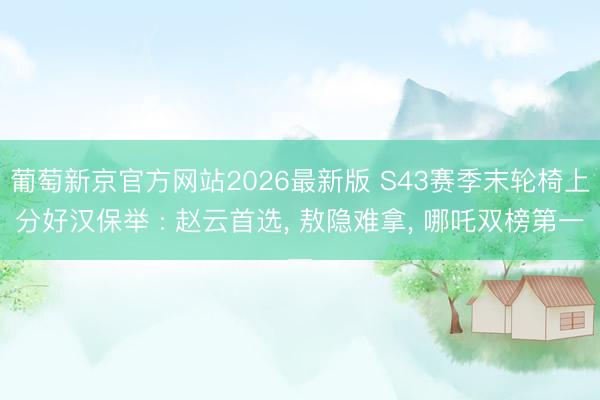 葡萄新京官方网站2026最新版 S43赛季末轮椅上分好汉保举 : 赵云首选, 敖隐难拿, 哪吒双榜第一