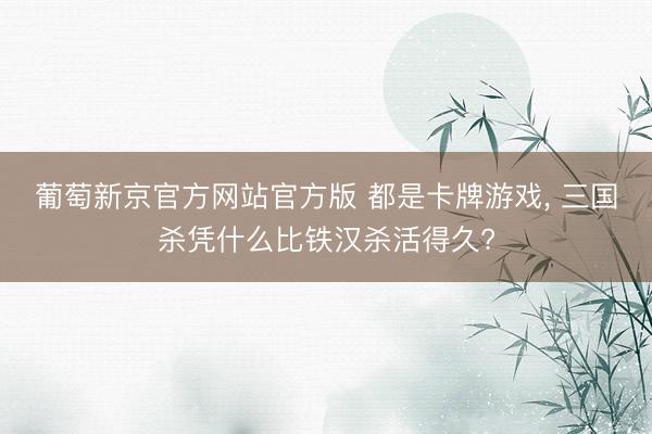 葡萄新京官方网站官方版 都是卡牌游戏， 三国杀凭什么比铁汉杀活得久?